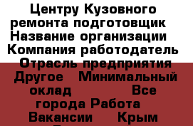 Центру Кузовного ремонта подготовщик › Название организации ­ Компания-работодатель › Отрасль предприятия ­ Другое › Минимальный оклад ­ 30 000 - Все города Работа » Вакансии   . Крым,Бахчисарай